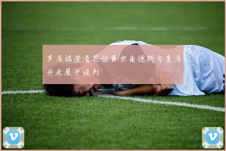 罗马诺澄清恩佐费尔南德斯与皇马并未展开谈判