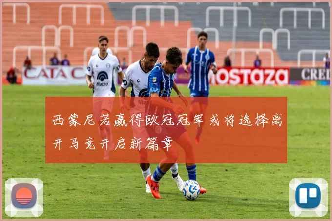 西蒙尼若赢得欧冠冠军或将选择离开马竞开启新篇章
