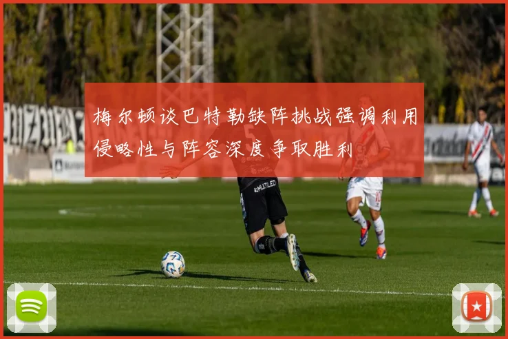 梅尔顿谈巴特勒缺阵挑战强调利用侵略性与阵容深度争取胜利