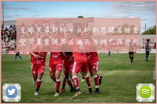 金球奖最新赔率分析凯恩稳居榜首登贝莱紧随其后梅西与姆巴佩并列第四