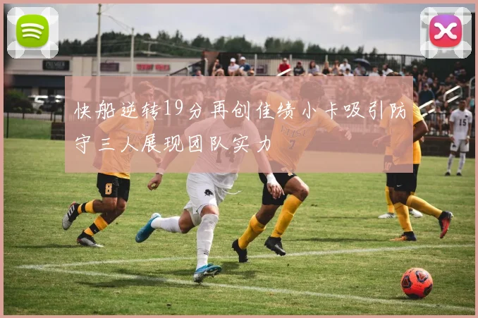 快船逆转19分再创佳绩小卡吸引防守三人展现团队实力