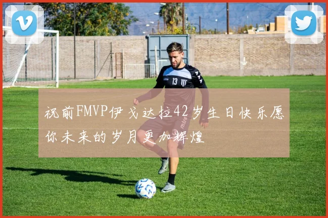 祝前FMVP伊戈达拉42岁生日快乐愿你未来的岁月更加辉煌