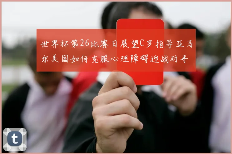 世界杯第26比赛日展望C罗指导亚马尔美国如何克服心理障碍迎战对手