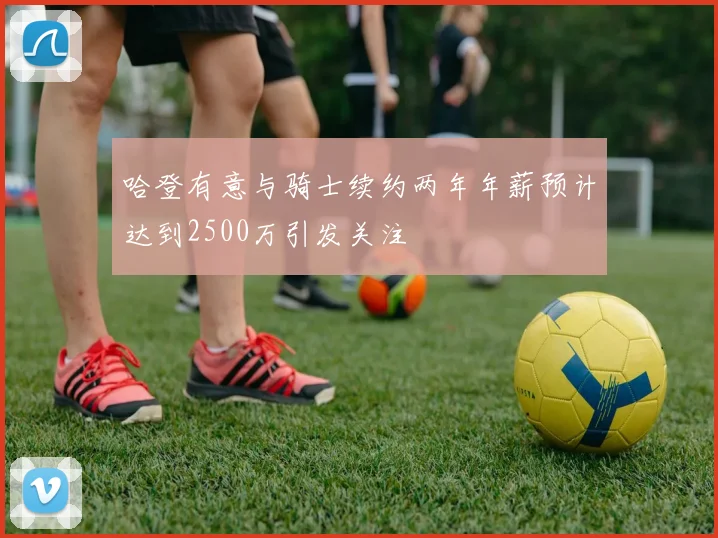 哈登有意与骑士续约两年年薪预计达到2500万引发关注