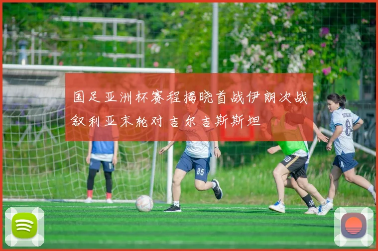 国足亚洲杯赛程揭晓首战伊朗次战叙利亚末轮对吉尔吉斯斯坦