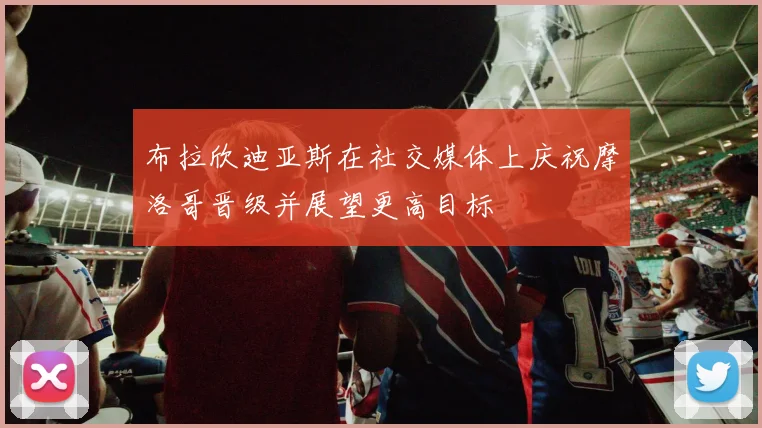 布拉欣迪亚斯在社交媒体上庆祝摩洛哥晋级并展望更高目标