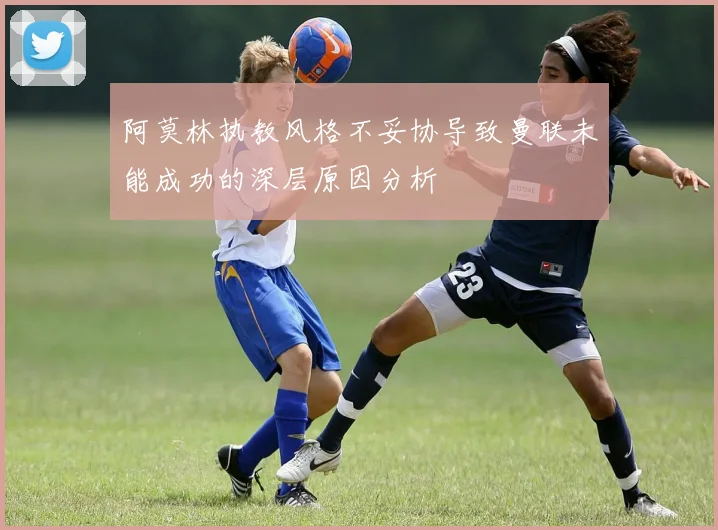 阿莫林执教风格不妥协导致曼联未能成功的深层原因分析