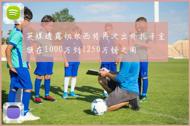 英媒透露切尔西将再次出价扎卡金额在1000万到1250万镑之间