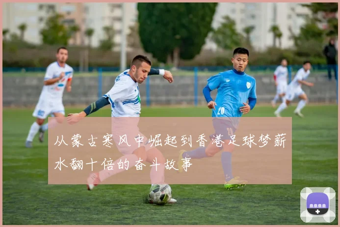 从蒙古寒风中崛起到香港足球梦薪水翻十倍的奋斗故事