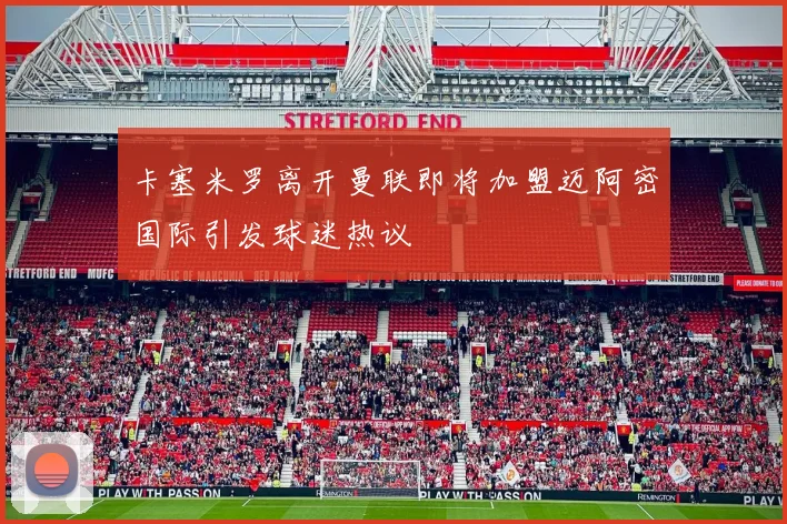 卡塞米罗离开曼联即将加盟迈阿密国际引发球迷热议