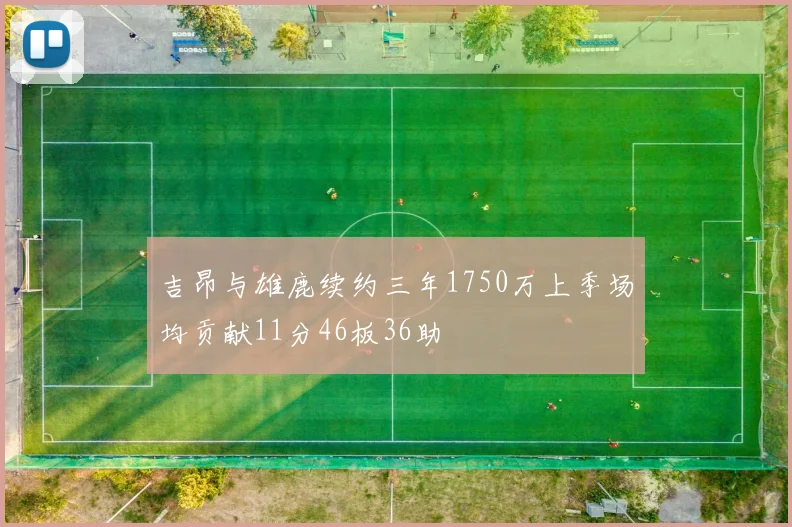 吉昂与雄鹿续约三年1750万上季场均贡献11分46板36助