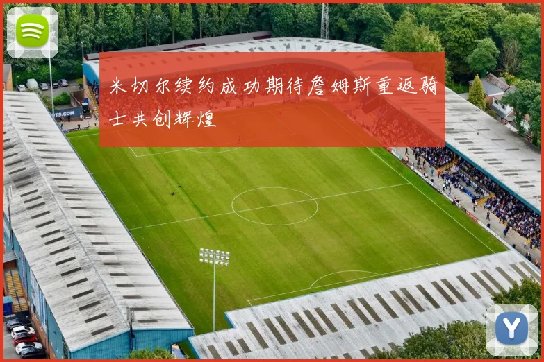 米切尔续约成功期待詹姆斯重返骑士共创辉煌