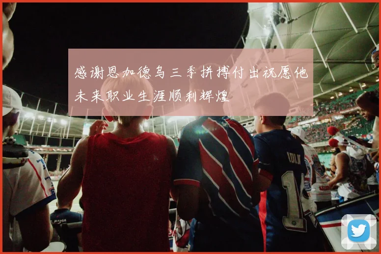 感谢恩加德乌三季拼搏付出祝愿他未来职业生涯顺利辉煌