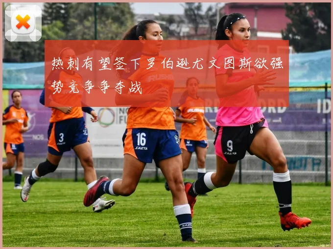热刺有望签下罗伯逊尤文图斯欲强势竞争争夺战