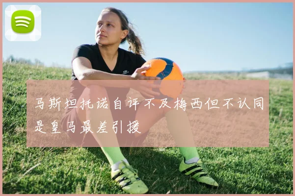 马斯坦托诺自评不及梅西但不认同是皇马最差引援