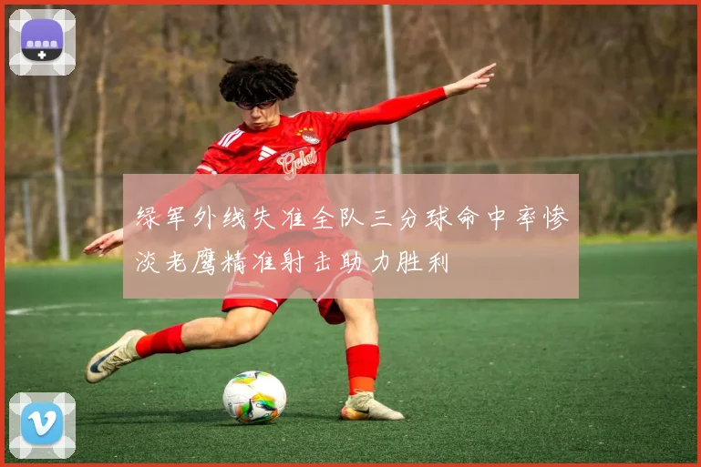绿军外线失准全队三分球命中率惨淡老鹰精准射击助力胜利