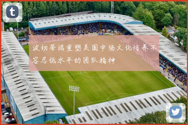 波切蒂诺重塑美国中场文化培养不容忍低水平的团队精神