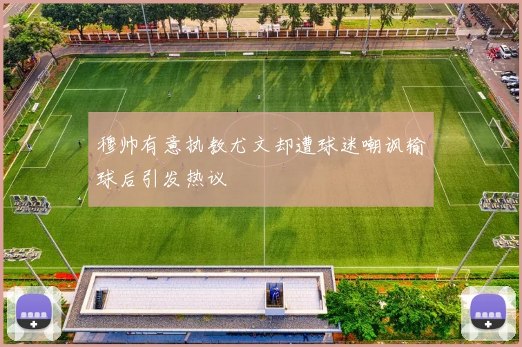 穆帅有意执教尤文却遭球迷嘲讽输球后引发热议