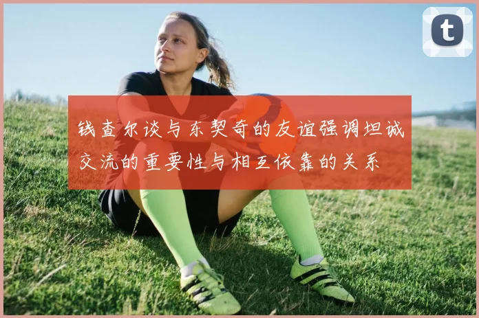 钱查尔谈与东契奇的友谊强调坦诚交流的重要性与相互依靠的关系