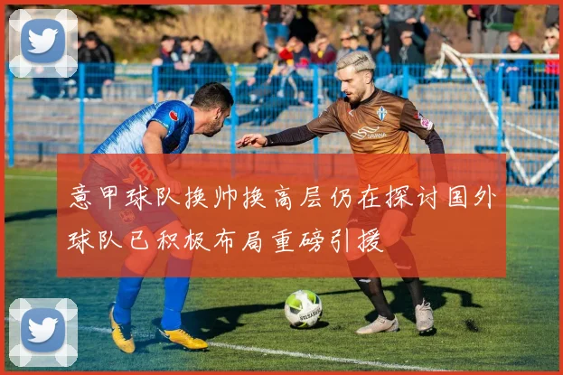 意甲球队换帅换高层仍在探讨国外球队已积极布局重磅引援