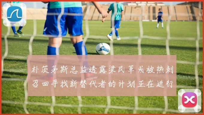 朴茨茅斯总监透露梁民革或被热刺召回寻找新替代者的计划正在进行中