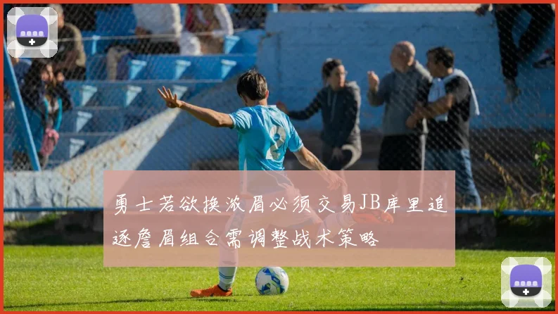 勇士若欲换浓眉必须交易JB库里追逐詹眉组合需调整战术策略