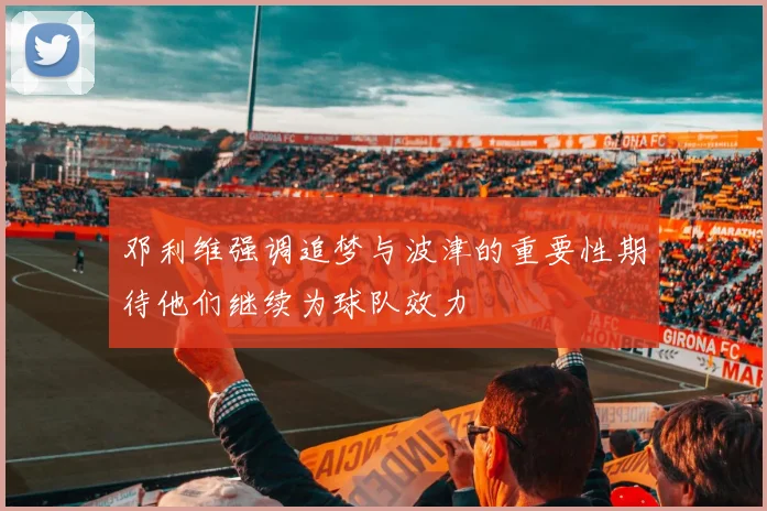 邓利维强调追梦与波津的重要性期待他们继续为球队效力