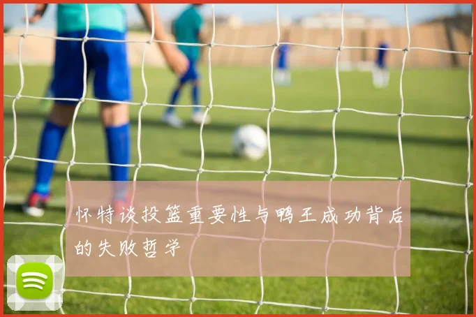 怀特谈投篮重要性与鸭王成功背后的失败哲学